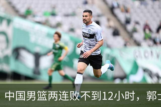 中国男篮两连败不到12小时，郭士强官宣2大重磅决定，姚明没说错